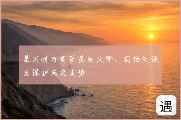 莱万特与奥萨苏纳交锋，前场失误后保护或定走势