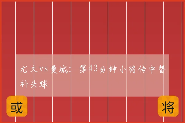 尤文vs曼城：第43分钟小将传中替补头球