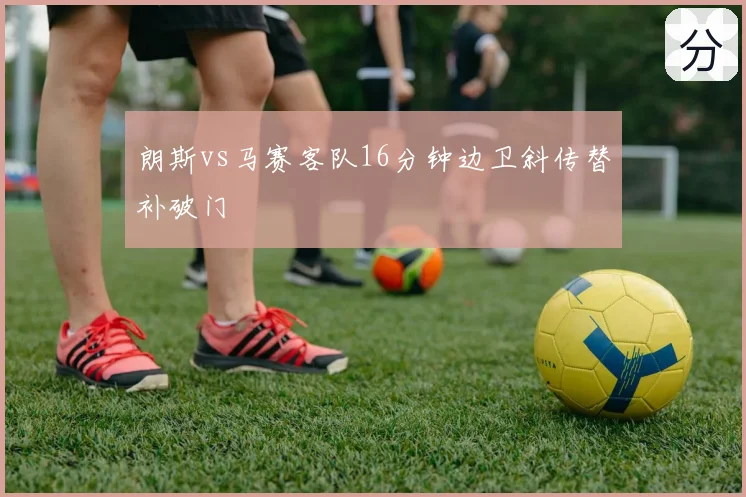 朗斯vs马赛客队16分钟边卫斜传替补破门