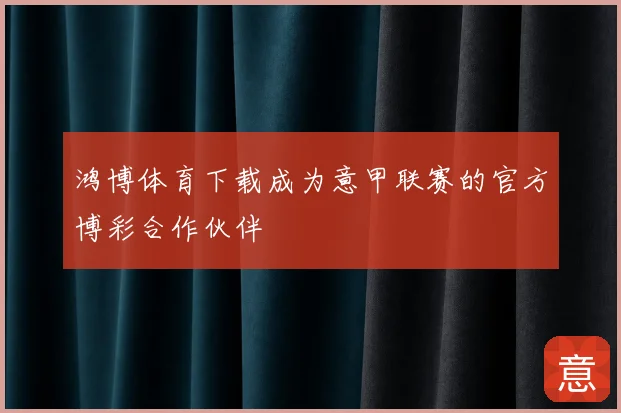 鸿博体育下载成为意甲联赛的官方博彩合作伙伴