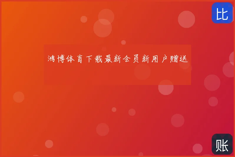 鸿博体育下载最新会员新用户赠送