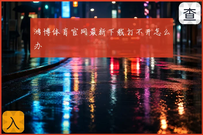 鸿博体育官网最新下载打不开怎么办