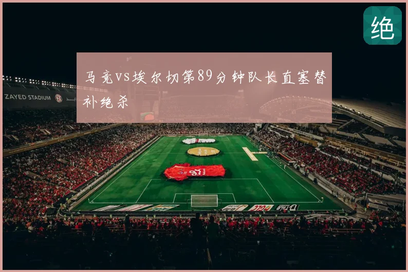 马竞vs埃尔切第89分钟队长直塞替补绝杀