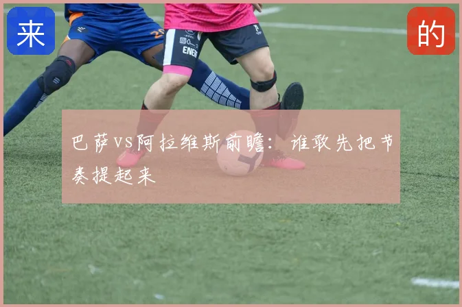 巴萨vs阿拉维斯前瞻：谁敢先把节奏提起来
