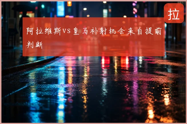 阿拉维斯vs皇马补射机会来自提前判断
