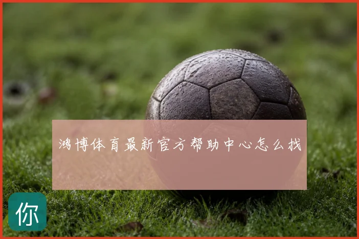 鸿博体育最新官方帮助中心怎么找